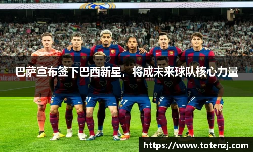 巴萨宣布签下巴西新星，将成未来球队核心力量