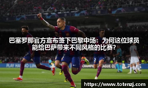 巴塞罗那官方宣布签下巴黎中场：为何这位球员能给巴萨带来不同风格的比赛？