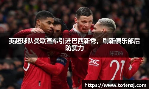 英超球队曼联宣布引进巴西新秀，刷新俱乐部后防实力