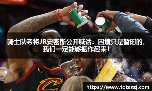 骑士队老将JR史密斯公开喊话：困境只是暂时的，我们一定能够振作起来！