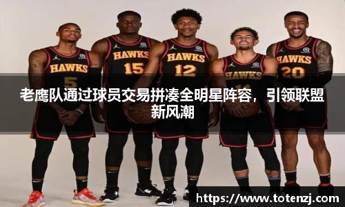 老鹰队通过球员交易拼凑全明星阵容，引领联盟新风潮