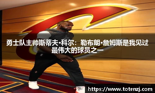 勇士队主帅斯蒂夫·科尔：勒布朗·詹姆斯是我见过最伟大的球员之一
