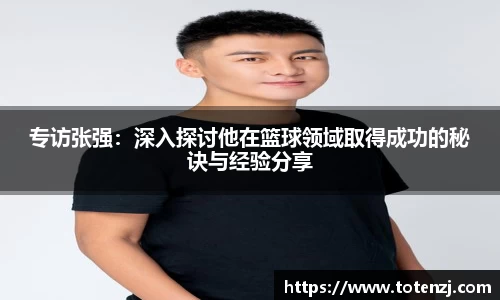 专访张强：深入探讨他在篮球领域取得成功的秘诀与经验分享