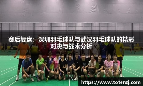 赛后复盘：深圳羽毛球队与武汉羽毛球队的精彩对决与战术分析
