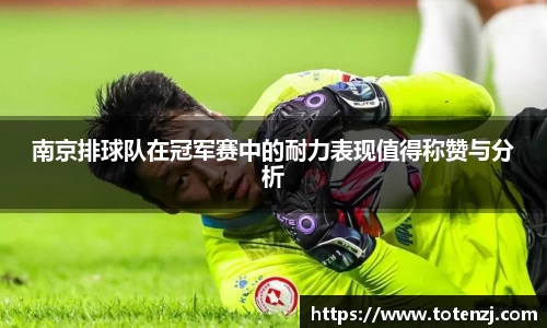 南京排球队在冠军赛中的耐力表现值得称赞与分析