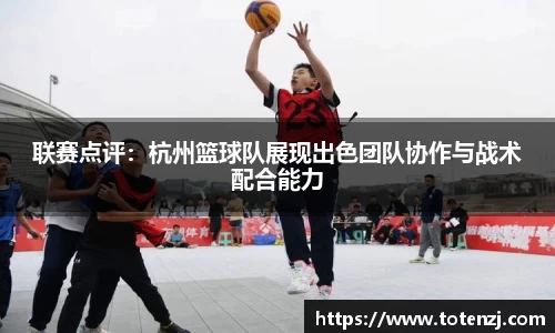 联赛点评：杭州篮球队展现出色团队协作与战术配合能力