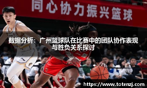 数据分析：广州篮球队在比赛中的团队协作表现与胜负关系探讨