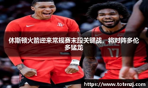 休斯顿火箭迎来常规赛末段关键战，将对阵多伦多猛龙