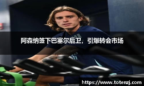 阿森纳签下巴塞尔后卫，引爆转会市场
