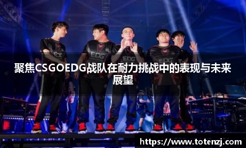 聚焦CSGOEDG战队在耐力挑战中的表现与未来展望