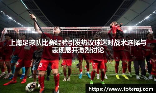 上海足球队比赛经验引发热议球迷对战术选择与表现展开激烈讨论