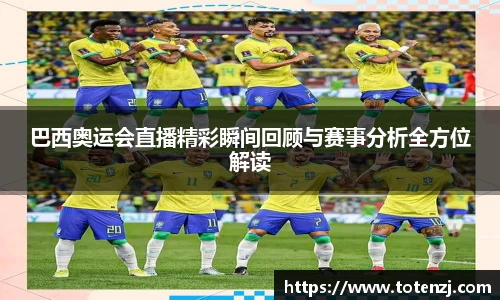 巴西奥运会直播精彩瞬间回顾与赛事分析全方位解读