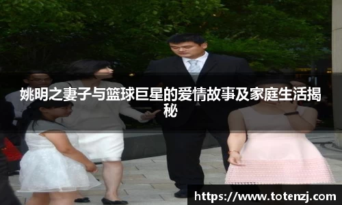 姚明之妻子与篮球巨星的爱情故事及家庭生活揭秘