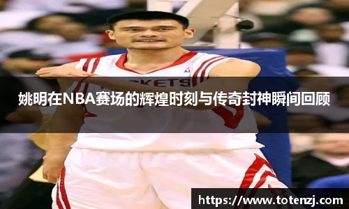 姚明在NBA赛场的辉煌时刻与传奇封神瞬间回顾