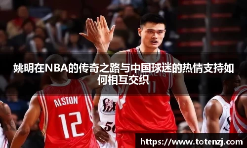 姚明在NBA的传奇之路与中国球迷的热情支持如何相互交织