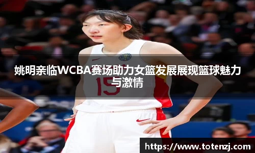 姚明亲临WCBA赛场助力女篮发展展现篮球魅力与激情