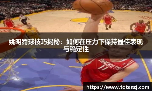 姚明罚球技巧揭秘：如何在压力下保持最佳表现与稳定性