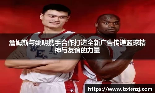 詹姆斯与姚明携手合作打造全新广告传递篮球精神与友谊的力量