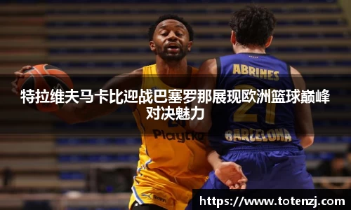特拉维夫马卡比迎战巴塞罗那展现欧洲篮球巅峰对决魅力