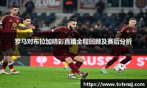 罗马对布拉加精彩直播全程回顾及赛后分析