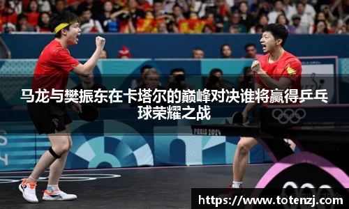 马龙与樊振东在卡塔尔的巅峰对决谁将赢得乒乓球荣耀之战