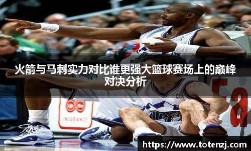 火箭与马刺实力对比谁更强大篮球赛场上的巅峰对决分析
