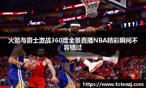 火箭与爵士激战360度全景直播NBA精彩瞬间不容错过