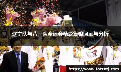 辽宁队与八一队全运会精彩集锦回顾与分析