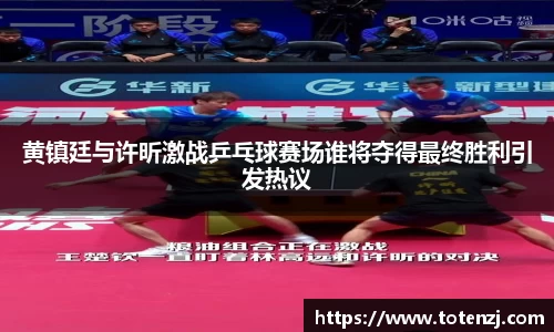 黄镇廷与许昕激战乒乓球赛场谁将夺得最终胜利引发热议