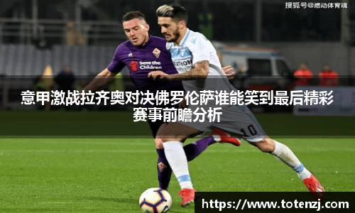 意甲激战拉齐奥对决佛罗伦萨谁能笑到最后精彩赛事前瞻分析