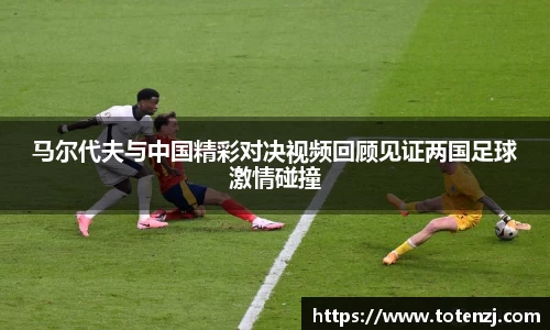 马尔代夫与中国精彩对决视频回顾见证两国足球激情碰撞