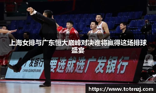 上海女排与广东恒大巅峰对决谁将赢得这场排球盛宴