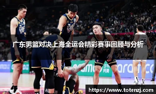 广东男篮对决上海全运会精彩赛事回顾与分析