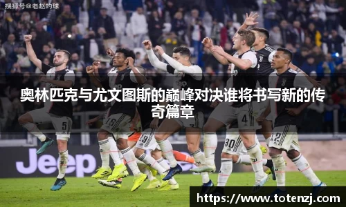 奥林匹克与尤文图斯的巅峰对决谁将书写新的传奇篇章