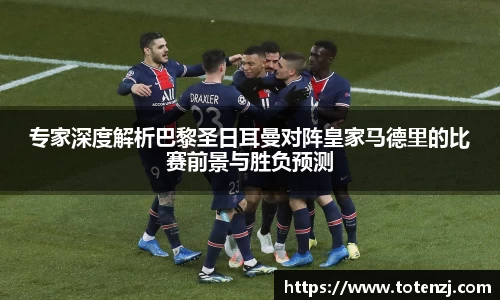 专家深度解析巴黎圣日耳曼对阵皇家马德里的比赛前景与胜负预测