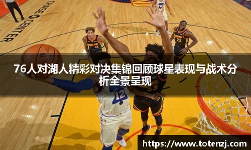 76人对湖人精彩对决集锦回顾球星表现与战术分析全景呈现