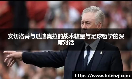安切洛蒂与瓜迪奥拉的战术较量与足球哲学的深度对话
