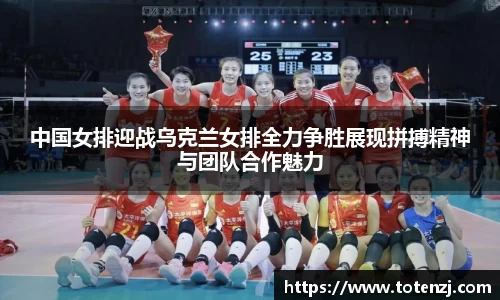 中国女排迎战乌克兰女排全力争胜展现拼搏精神与团队合作魅力