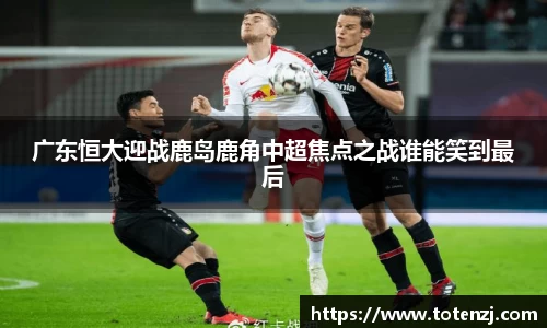 广东恒大迎战鹿岛鹿角中超焦点之战谁能笑到最后