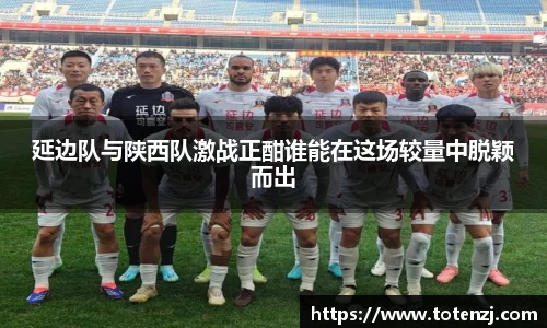 延边队与陕西队激战正酣谁能在这场较量中脱颖而出