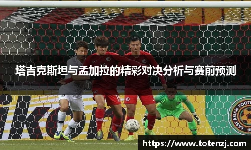 塔吉克斯坦与孟加拉的精彩对决分析与赛前预测