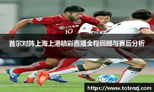 首尔对阵上海上港精彩直播全程回顾与赛后分析
