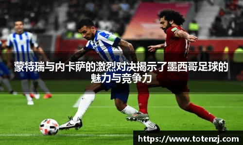 蒙特瑞与内卡萨的激烈对决揭示了墨西哥足球的魅力与竞争力