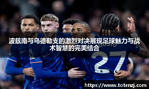 波兹南与乌德勒支的激烈对决展现足球魅力与战术智慧的完美结合