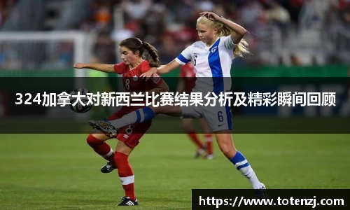 324加拿大对新西兰比赛结果分析及精彩瞬间回顾