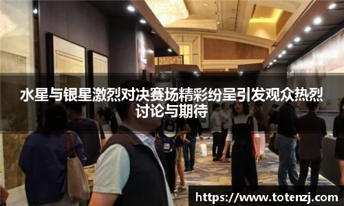 水星与银星激烈对决赛场精彩纷呈引发观众热烈讨论与期待