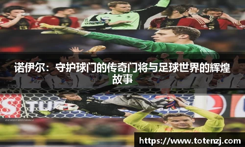 诺伊尔：守护球门的传奇门将与足球世界的辉煌故事