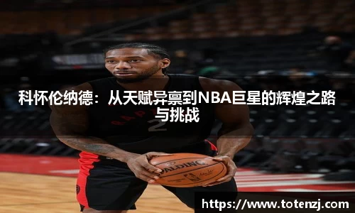 科怀伦纳德：从天赋异禀到NBA巨星的辉煌之路与挑战