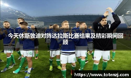 今天休斯敦迪对阵达拉斯比赛结果及精彩瞬间回顾