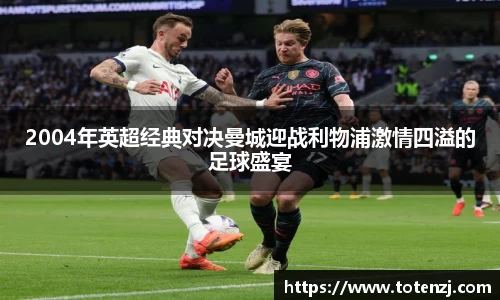 2004年英超经典对决曼城迎战利物浦激情四溢的足球盛宴